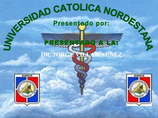UNIVERSIDAD CATOLICA NORDESTANA Presentado por: PRESENTADO A LA: DR. JORGE VILLAR NUÑEZ 
