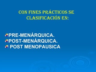 Con fines prácticos SE  clasificación en: PRE-MENÁRQUICA. POST-MENÁRQUICA. POST MENOPAUSICA 