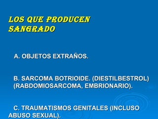 LOS QUE PRODUCEN  SANGRADO A.  OBJETOS EXTRAÑOS. B. SARCOMA BOTRIOIDE. (DIESTILBESTROL)  (RABDOMIOSARCOMA, EMBRIONARIO). C. TRAUMATISMOS GENITALES (INCLUSO ABUSO SEXUAL). 