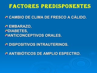 FACTORES PREDISPONENTES CAMBIO DE CLIMA DE FRESCO A CÁLIDO.  EMBARAZO,  DIABETES,  ANTICONCEPTIVOS ORALES. DISPOSITIVOS INTRAUTERINOS.  ANTIBIÓTICOS DE AMPLIO ESPECTRO. 