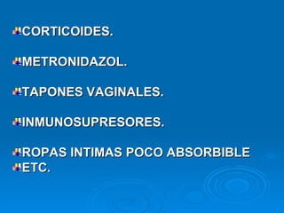 CORTICOIDES.  METRONIDAZOL.  TAPONES VAGINALES.  INMUNOSUPRESORES. ROPAS INTIMAS POCO ABSORBIBLE ETC. 
