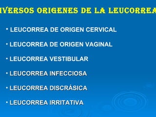 DIVERSOS ORIGENES DE LA LEUCORREA LEUCORREA DE ORIGEN CERVICAL LEUCORREA DE ORIGEN VAGINAL LEUCORREA VESTIBULAR LEUCORREA INFECCIOSA LEUCORREA DISCRÁSICA LEUCORREA IRRITATIVA 
