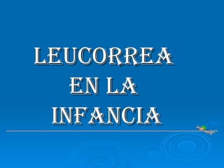 LEUCORREA  EN LA  INFANCIA 