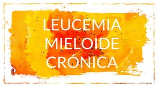 LEUCEMIA
MIELOIDE
CRÓNICA
 