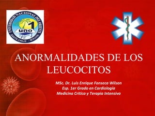 ANORMALIDADES DE LOS
LEUCOCITOS
MSc. Dr. Luis Enrique Fonseca Wilson
Esp. 1er Grado en Cardiología
Medicina Critica y Terapia Intensiva
 