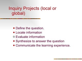 Inquiry Projects (local or global) Define the question. Locate information Evaluate information Synthesize to answer the question Communicate the learning experience. 