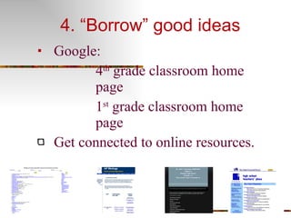 4. “Borrow” good ideas  Google:  4 th  grade classroom home page 1 st  grade classroom home page Get connected to online resources. 