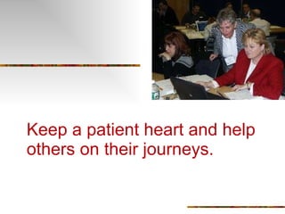 Keep a patient heart and help others on their journeys. 