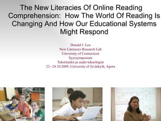 The New Literacies Of Online Reading Comprehension:  How The World Of Reading Is Changing And How Our Educational Systems Might Respond Donald J. Leu New Literacies Research Lab University of Connecticut Syyssymposium Tekstitaidot ja uudet teknologiat 23.–24.10.2009, University of Jyväskylä, Agora 