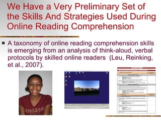 We Have a Very Preliminary Set of  the Skills And Strategies Used During Online Reading Comprehension A taxonomy of online reading comprehension skills is emerging from an analysis of think-aloud, verbal protocols by skilled online readers  (Leu, Reinking, et al., 2007). 
