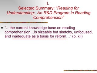 I.  Selected Summary: “ Reading for Understanding:  An R&D Program in Reading Comprehension” “… the current knowledge base on reading comprehension…is sizeable but sketchy, unfocused, and inadequate as a basis for reform…” (p. xii) 
