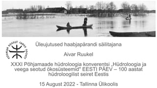 Üleujutused haabjapärandi säilitajana
Aivar Ruukel
XXXI Põhjamaade hüdroloogia konverentsi „Hüdroloogia ja
veega seotud ök...
