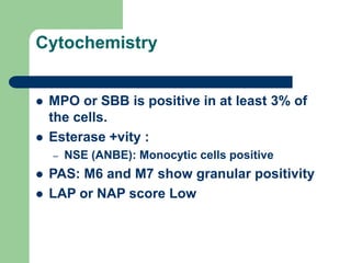 Cytochemistry
 MPO or SBB is positive in at least 3% of
the cells.
 Esterase +vity :
– NSE (ANBE): Monocytic cells positive
 PAS: M6 and M7 show granular positivity
 LAP or NAP score Low
 