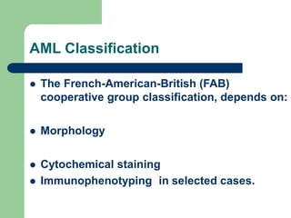 AML Classification
 The French-American-British (FAB)
cooperative group classification, depends on:
 Morphology
 Cytochemical staining
 Immunophenotyping in selected cases.
 