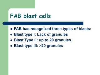 FAB blast cells
 FAB has recognized three types of blasts:
 Blast type I: Lack of granules
 Blast Type II: up to 20 granules
 Blast type III: >20 granules
 