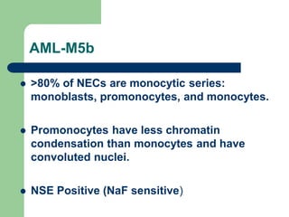 AML-M5b
 >80% of NECs are monocytic series:
monoblasts, promonocytes, and monocytes.
 Promonocytes have less chromatin
condensation than monocytes and have
convoluted nuclei.
 NSE Positive (NaF sensitive)
 