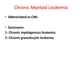 Chronic Myeloid Leukemia
• Abbreviated as CML
• Synonyms:
1- Chronic myelogenous leukemia
2- Chronic granulocytic leukemia
 