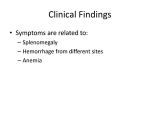 Clinical Findings
• Symptoms are related to:
– Splenomegaly
– Hemorrhage from different sites
– Anemia
 