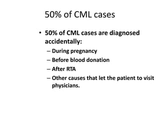 50% of CML cases
• 50% of CML cases are diagnosed
accidentally:
– During pregnancy
– Before blood donation
– After RTA
– Other causes that let the patient to visit
physicians.
 