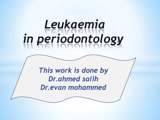 Leukaemia
in periodontology

  This work is done by
    Dr.ahmed salih
  Dr.evan mohammed
 