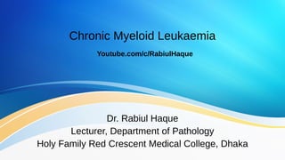 Chronic Myeloid Leukaemia
Dr. Rabiul Haque
Lecturer, Department of Pathology
Holy Family Red Crescent Medical College, Dhaka
Youtube.com/c/RabiulHaque
 