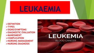 LEUKAEMIA
DEFINITION
TYPES
SIGNS/SYMPTOMS
DIAGNOSTIC EVALUATION
MANEGMENT
COMPLICATION
NURSING MANAGEMENT
NURSING DIAGNOSIS
 