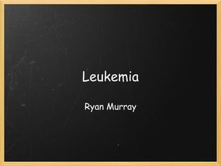 Leukemia
Ryan Murray
 