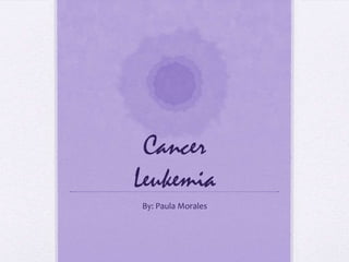 Cancer
Leukemia
By: Paula Morales
 