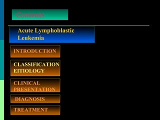 Acute Lymphoblastic
Leukemia
Contents
INTRODUCTION
TREATMENT
CLASSIFICATION
EITIOLOGY
DIAGNOSIS
CLINICAL
PRESENTATION
 