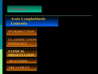 Acute Lymphoblastic
Leukemia
Contents
INTRODUCTION
TREATMENT
CLASSIFICATION
EITIOLOGY
DIAGNOSIS
CLINICAL
PRESENTATION
 