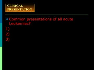 CLINICAL
PRESENTATION
 Common presentations of all acute
Leukemias?
1)
2)
3)
 