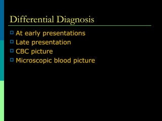 Differential Diagnosis
 At early presentations
 Late presentation
 CBC picture
 Microscopic blood picture
 