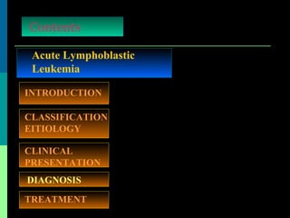 Acute Lymphoblastic
Leukemia
Contents
INTRODUCTION
TREATMENT
CLASSIFICATION
EITIOLOGY
DIAGNOSIS
CLINICAL
PRESENTATION
 