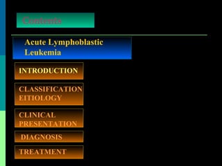 Acute Lymphoblastic
Leukemia
Contents
INTRODUCTION
TREATMENT
CLASSIFICATION
EITIOLOGY
DIAGNOSIS
CLINICAL
PRESENTATION
 