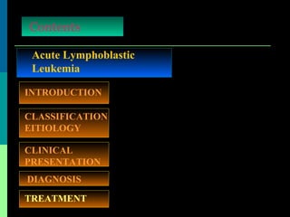 Acute Lymphoblastic
Leukemia
Contents
INTRODUCTION
TREATMENT
CLASSIFICATION
EITIOLOGY
DIAGNOSIS
CLINICAL
PRESENTATION
 