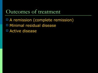 Outcomes of treatment
 A remission (complete remission)
 Minimal residual disease
 Active disease
 