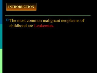  The most common malignant neoplasms of
childhood are Leukemias.
INTRODUCTION
 