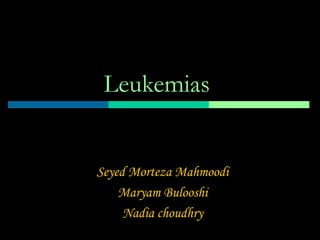 Leukemias
Seyed Morteza Mahmoodi
Maryam Bulooshi
Nadia choudhry
 