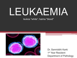 LEUKAEMIAleukos "white”; haima "blood"
Dr. Samriddhi Karki
1st Year Resident
Department of Pathology
 