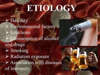 ETIOLOGY
Heredity
Environmental factors
Infections
Consumption of alcohol
and drugs
Smoking
Radiation exposure
Association with diseases
of immunity