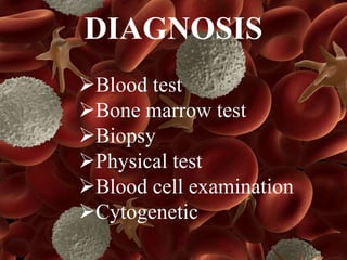 DIAGNOSIS
Blood test
Bone marrow test
Biopsy
Physical test
Blood cell examination
Cytogenetic
