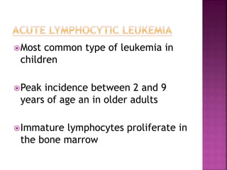 Most common type of leukemia in
children
Peak incidence between 2 and 9
years of age an in older adults
Immature lymphocytes proliferate in
the bone marrow
 