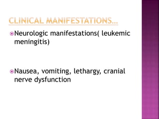 Neurologic manifestations( leukemic
meningitis)
Nausea, vomiting, lethargy, cranial
nerve dysfunction
 