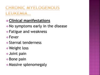  Clinical manifestations
 No symptoms early in the disease
 Fatigue and weakness
 Fever
 Sternal tenderness
 Weight loss
 Joint pain
 Bone pain
 Massive splenomegaly
 