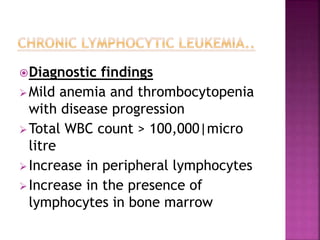 Diagnostic findings
Mild anemia and thrombocytopenia
with disease progression
Total WBC count > 100,000|micro
litre
Increase in peripheral lymphocytes
Increase in the presence of
lymphocytes in bone marrow
 