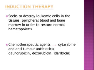  Seeks to destroy leukemic cells in the
tissues, peripheral blood and bone
marrow in order to restore normal
hematopoiesis
 Chemotherapeutic agents cytarabine
and anti tumour antibiotics(
daunorubicin, doxorubicin, idaribicin)
 