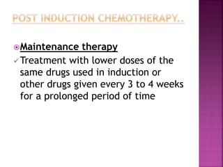 Maintenance therapy
Treatment with lower doses of the
same drugs used in induction or
other drugs given every 3 to 4 weeks
for a prolonged period of time
 