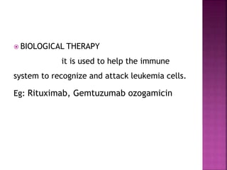  BIOLOGICAL THERAPY
it is used to help the immune
system to recognize and attack leukemia cells.
Eg: Rituximab, Gemtuzumab ozogamicin
 