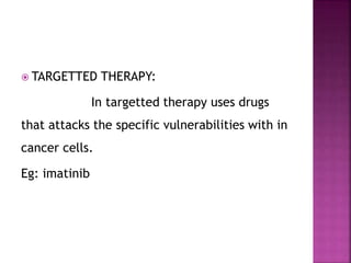  TARGETTED THERAPY:
In targetted therapy uses drugs
that attacks the specific vulnerabilities with in
cancer cells.
Eg: imatinib
 