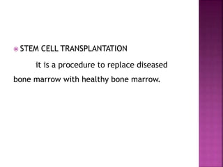  STEM CELL TRANSPLANTATION
it is a procedure to replace diseased
bone marrow with healthy bone marrow.
 